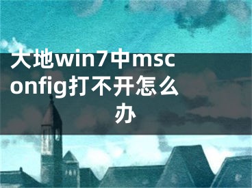 大地win7中msconfig打不开怎么办 