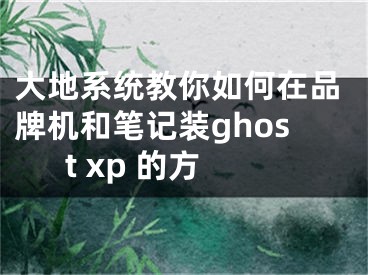 大地系统教你如何在品牌机和笔记装ghost xp 的方