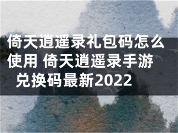 倚天逍遥录礼包码怎么使用 倚天逍遥录手游兑换码最新2022
