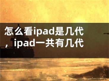 怎么看ipad是几代，ipad一共有几代