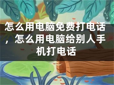 怎么用电脑免费打电话，怎么用电脑给别人手机打电话