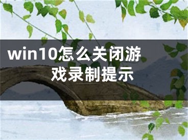 win10怎么关闭游戏录制提示
