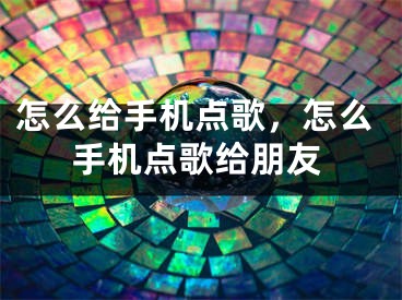 怎么给手机点歌，怎么手机点歌给朋友