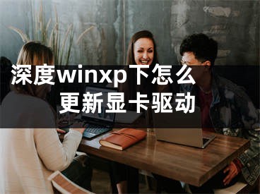 深度winxp下怎么更新显卡驱动