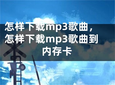 怎样下载mp3歌曲，怎样下载mp3歌曲到内存卡