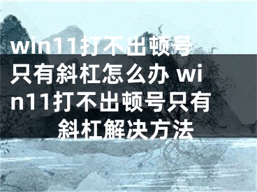 win11打不出顿号只有斜杠怎么办 win11打不出顿号只有斜杠解决方法