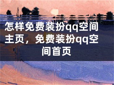 怎样免费装扮qq空间主页，免费装扮qq空间首页