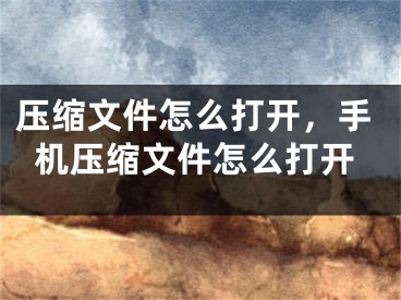 压缩文件怎么打开，手机压缩文件怎么打开