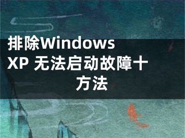 排除Windows XP 无法启动故障十方法