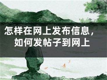 怎样在网上发布信息，如何发帖子到网上 