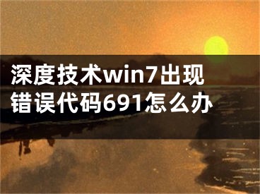 深度技术win7出现错误代码691怎么办