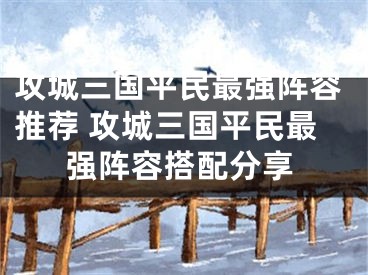 攻城三国平民最强阵容推荐 攻城三国平民最强阵容搭配分享