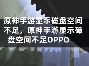 原神手游显示磁盘空间不足，原神手游显示磁盘空间不足OPPO