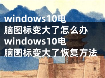 windows10电脑图标变大了怎么办 windows10电脑图标变大了恢复方法