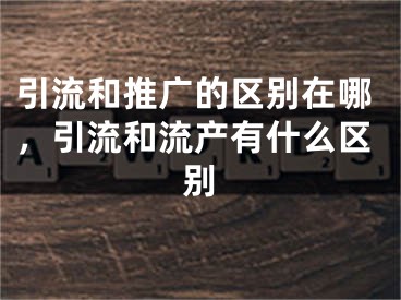 引流和推广的区别在哪，引流和流产有什么区别