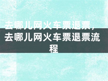 去哪儿网火车票退票，去哪儿网火车票退票流程
