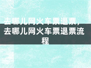 去哪儿网火车票退票，去哪儿网火车票退票流程 