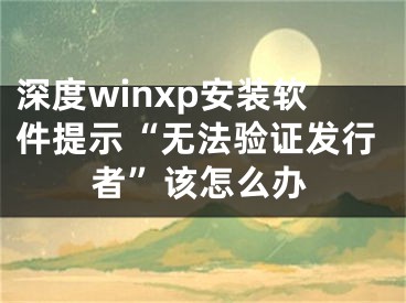 深度winxp安装软件提示“无法验证发行者”该怎么办 