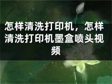 怎样清洗打印机，怎样清洗打印机墨盒喷头视频