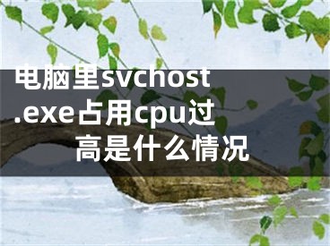 电脑里svchost.exe占用cpu过高是什么情况 