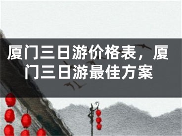 厦门三日游价格表，厦门三日游最佳方案