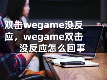 双击wegame没反应，wegame双击没反应怎么回事