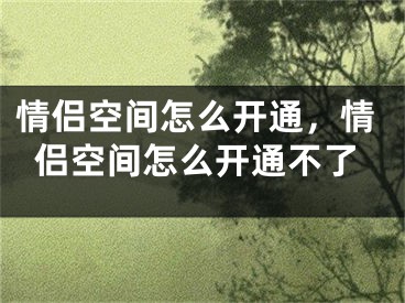 情侣空间怎么开通，情侣空间怎么开通不了