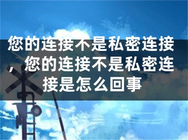 您的连接不是私密连接，您的连接不是私密连接是怎么回事