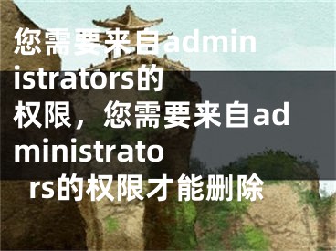 您需要来自administrators的权限，您需要来自administrators的权限才能删除