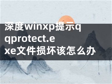 深度winxp提示qqprotect.exe文件损坏该怎么办