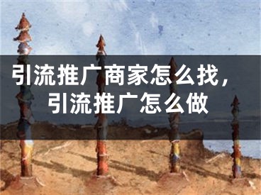 引流推广商家怎么找，引流推广怎么做