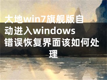 大地win7旗舰版自动进入windows错误恢复界面该如何处理