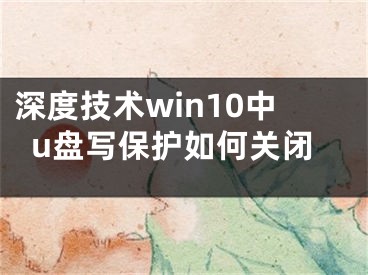 深度技术win10中u盘写保护如何关闭