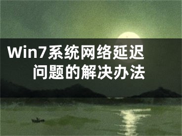 Win7系统网络延迟问题的解决办法