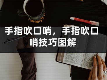 手指吹口哨，手指吹口哨技巧图解