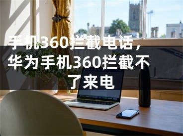 手机360拦截电话，华为手机360拦截不了来电