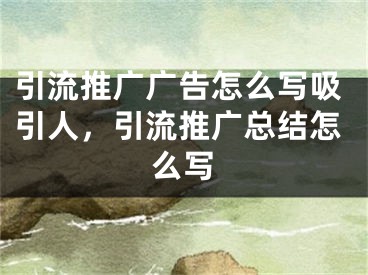 引流推广广告怎么写吸引人，引流推广总结怎么写