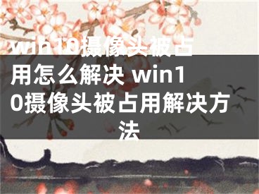 win10摄像头被占用怎么解决 win10摄像头被占用解决方法