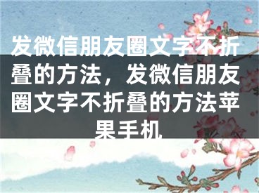 发微信朋友圈文字不折叠的方法，发微信朋友圈文字不折叠的方法苹果手机