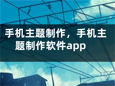 手机主题制作，手机主题制作软件app