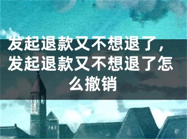 发起退款又不想退了，发起退款又不想退了怎么撤销