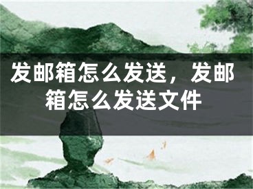 发邮箱怎么发送，发邮箱怎么发送文件