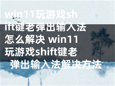 win11玩游戏shift键老弹出输入法怎么解决 win11玩游戏shift键老弹出输入法解决方法