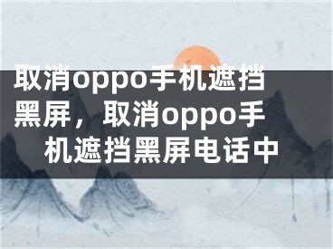 取消oppo手机遮挡黑屏，取消oppo手机遮挡黑屏电话中