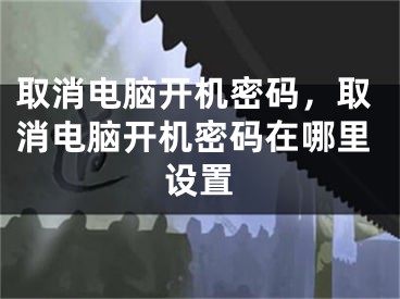 取消电脑开机密码，取消电脑开机密码在哪里设置