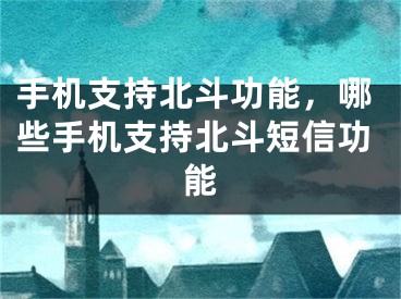 手机支持北斗功能，哪些手机支持北斗短信功能