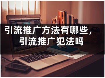 引流推广方法有哪些，引流推广犯法吗