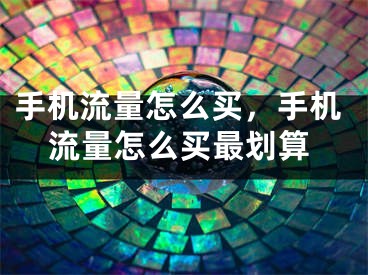 手机流量怎么买，手机流量怎么买最划算