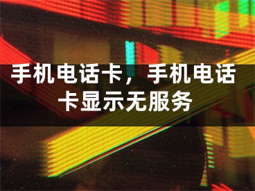 手机电话卡，手机电话卡显示无服务