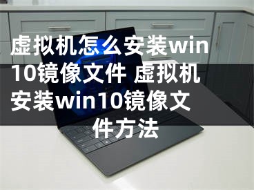 虚拟机怎么安装win10镜像文件 虚拟机安装win10镜像文件方法